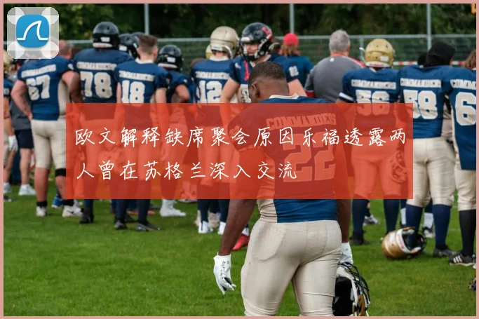 欧文解释缺席聚会原因乐福透露两人曾在苏格兰深入交流