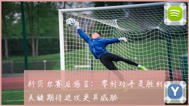 科贝尔赛后感言：零封对手是胜利关键期待进攻更具威胁