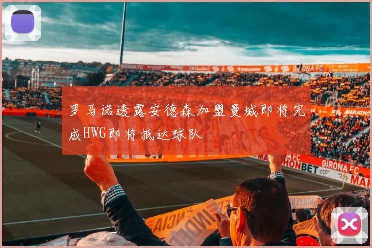 罗马诺透露安德森加盟曼城即将完成HWG即将抵达球队