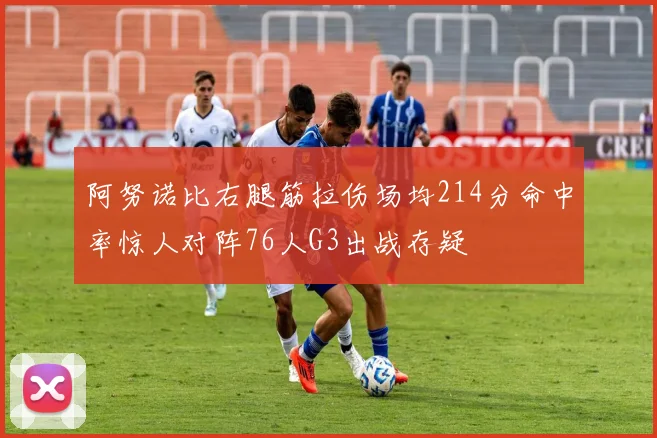 阿努诺比右腿筋拉伤场均214分命中率惊人对阵76人G3出战存疑