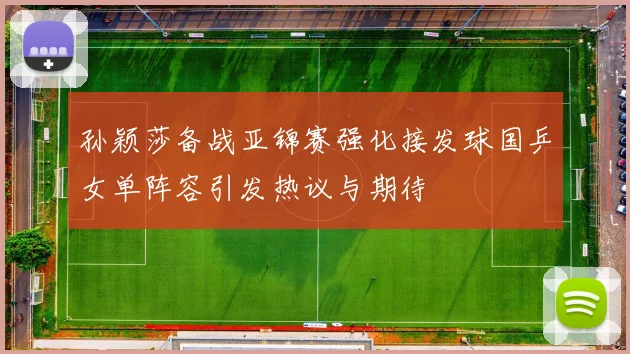 孙颖莎备战亚锦赛强化接发球国乒女单阵容引发热议与期待