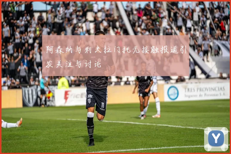 阿森纳与利夫拉门托无接触报道引发关注与讨论