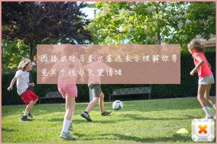 图赫尔对马奎尔落选表示理解称尊重其个性与失望情绪