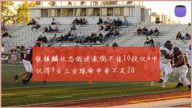 张镇麟状态低迷表现不佳10投仅4中仅得9分三分球命中率不足20
