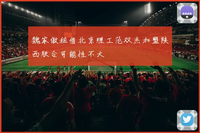 魏家傲租借北京理工范双杰加盟陕西联合可能性不大