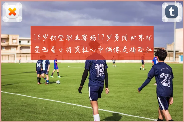16岁初登职业赛场17岁勇闯世界杯墨西哥小将莫拉心中偶像是梅西和C罗