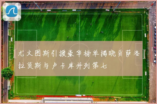 尤文图斯引援豪华榜单揭晓贡萨洛拉莫斯与卢卡库并列第七