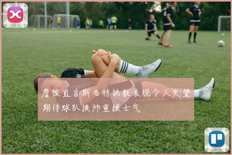 詹俊直言斯洛特执教表现令人失望期待球队换帅重振士气