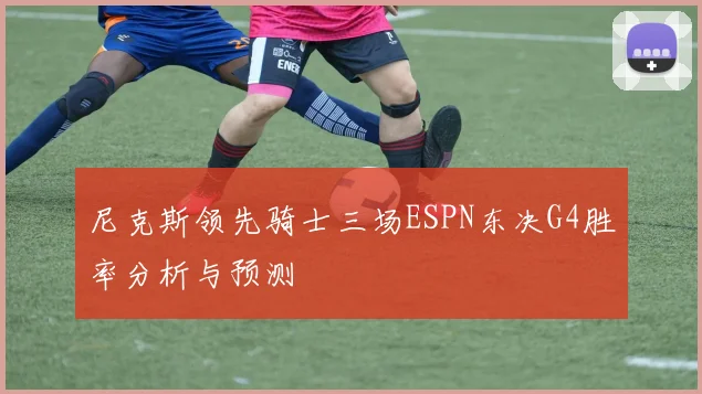 尼克斯领先骑士三场ESPN东决G4胜率分析与预测