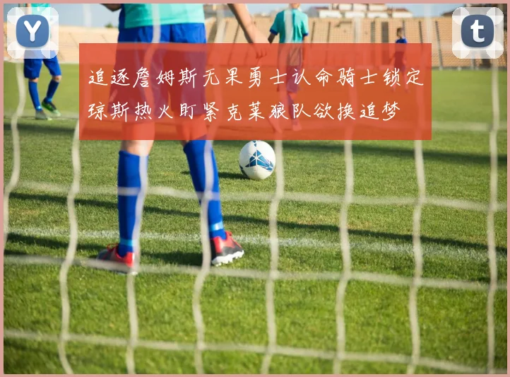 追逐詹姆斯无果勇士认命骑士锁定琼斯热火盯紧克莱狼队欲换追梦