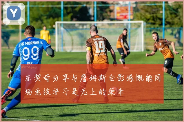 东契奇分享与詹姆斯合影感慨能同场竞技学习是无上的荣幸