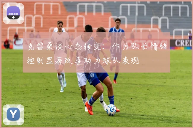 克雷桑谈心态转变：作为队长情绪控制显著改善助力球队表现