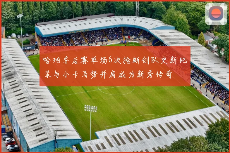 哈珀季后赛单场6次抢断创队史新纪录与小卡马努并肩成为新秀传奇