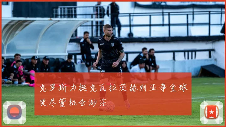 克罗斯力挺克瓦拉茨赫利亚争金球奖尽管机会渺茫