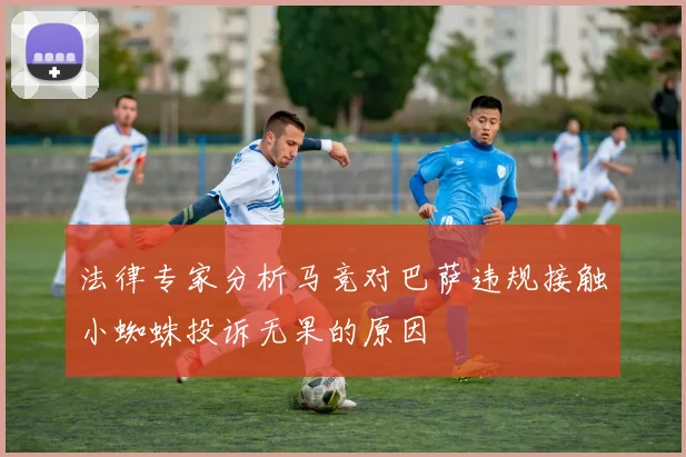 法律专家分析马竞对巴萨违规接触小蜘蛛投诉无果的原因