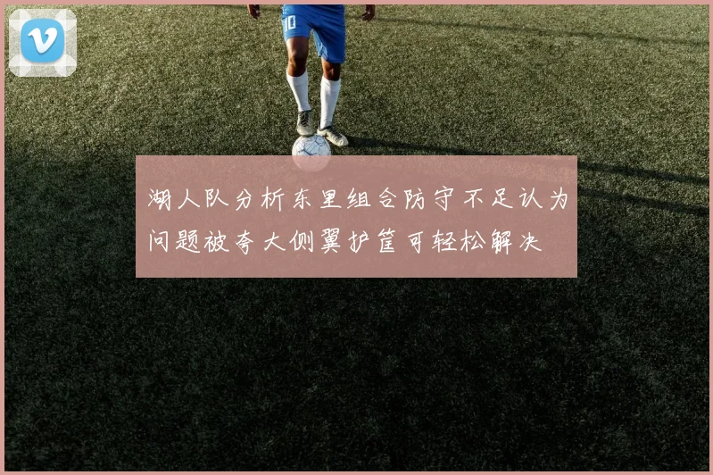 湖人队分析东里组合防守不足认为问题被夸大侧翼护筐可轻松解决