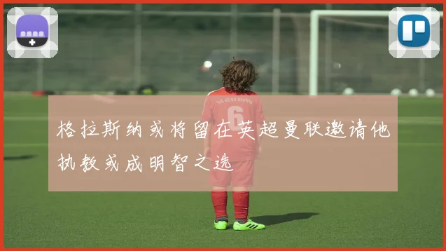 格拉斯纳或将留在英超曼联邀请他执教或成明智之选