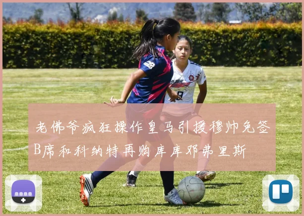 老佛爷疯狂操作皇马引援穆帅免签B席和科纳特再购库库邓弗里斯