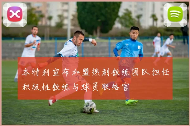 本特利宣布加盟热刺教练团队担任积极性教练与球员联络官