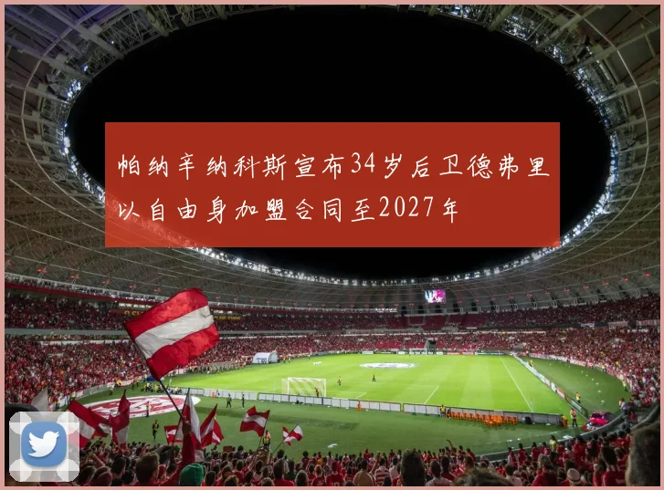 帕纳辛纳科斯宣布34岁后卫德弗里以自由身加盟合同至2027年