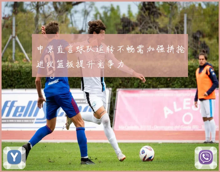 申京直言球队运转不畅需加强拼抢进攻篮板提升竞争力