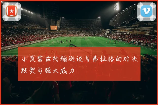 小莫雷兹约翰逊谈与弗拉格的对决默契与强大威力