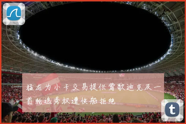 猛龙为小卡交易提供莺歌迪克及一首轮选秀权遭快船拒绝