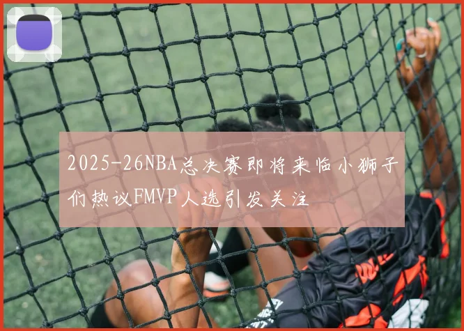 2025-26NBA总决赛即将来临小狮子们热议FMVP人选引发关注