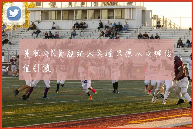 曼联与M费经纪人沟通只愿以合理估值引援