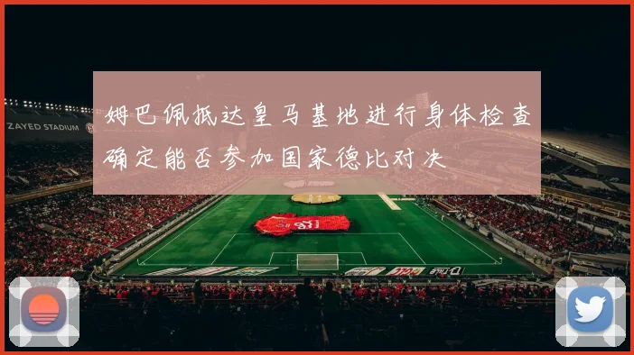 姆巴佩抵达皇马基地进行身体检查确定能否参加国家德比对决