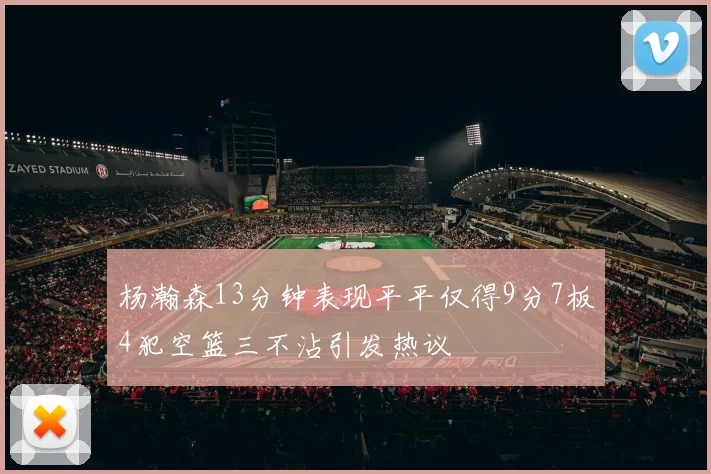 杨瀚森13分钟表现平平仅得9分7板4犯空篮三不沾引发热议