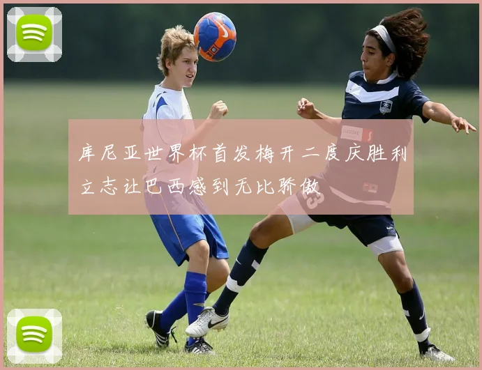 库尼亚世界杯首发梅开二度庆胜利立志让巴西感到无比骄傲