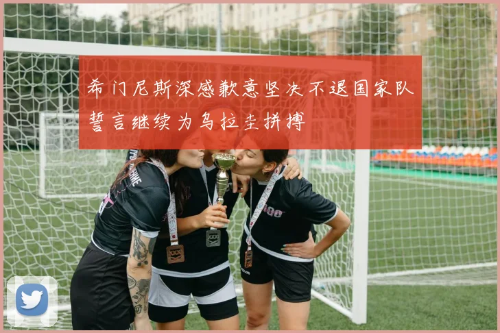 希门尼斯深感歉意坚决不退国家队誓言继续为乌拉圭拼搏