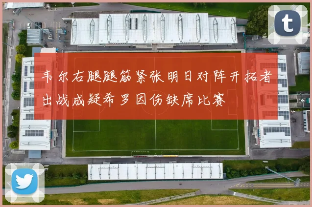 韦尔右腿腿筋紧张明日对阵开拓者出战成疑希罗因伤缺席比赛
